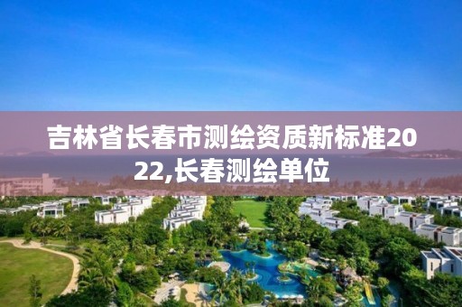 吉林省长春市测绘资质新标准2022,长春测绘单位