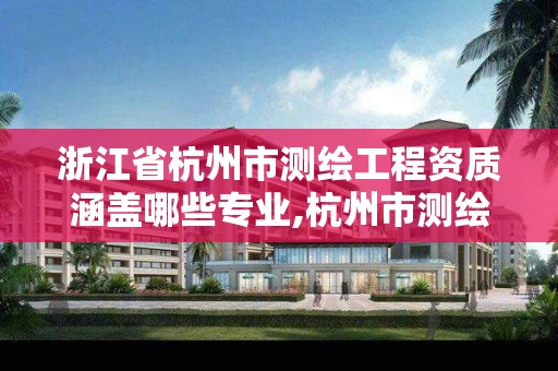 浙江省杭州市测绘工程资质涵盖哪些专业,杭州市测绘管理服务平台