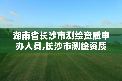 湖南省长沙市测绘资质申办人员,长沙市测绘资质单位名单