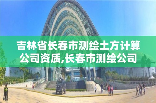 吉林省长春市测绘土方计算公司资质,长春市测绘公司招聘