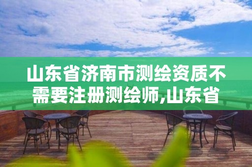 山东省济南市测绘资质不需要注册测绘师,山东省注册测绘师资格后审