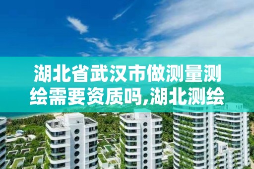 湖北省武汉市做测量测绘需要资质吗,湖北测绘资质单位