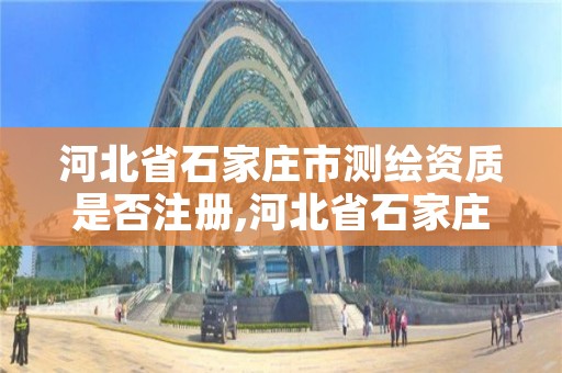 河北省石家庄市测绘资质是否注册,河北省石家庄市测绘资质是否注册过