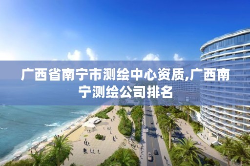 广西省南宁市测绘中心资质,广西南宁测绘公司排名
