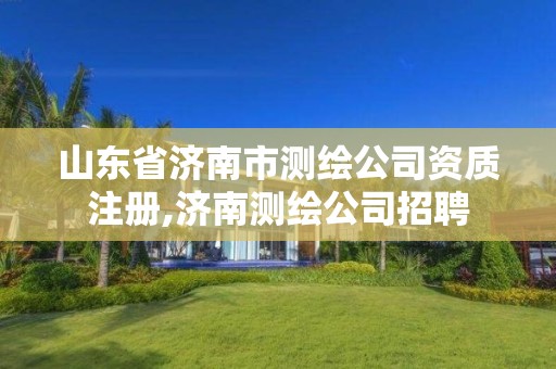 山东省济南市测绘公司资质注册,济南测绘公司招聘