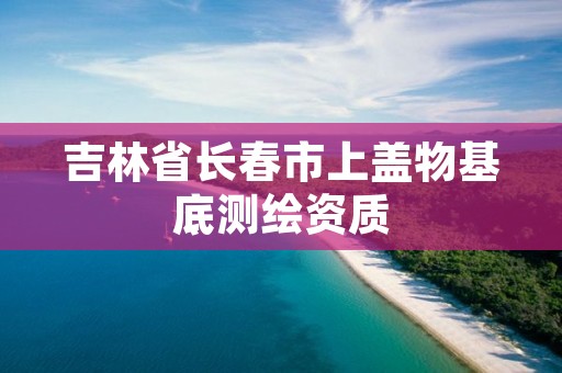 吉林省长春市上盖物基底测绘资质