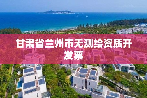甘肃省兰州市无测绘资质开发票