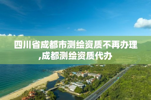 四川省成都市测绘资质不再办理,成都测绘资质代办