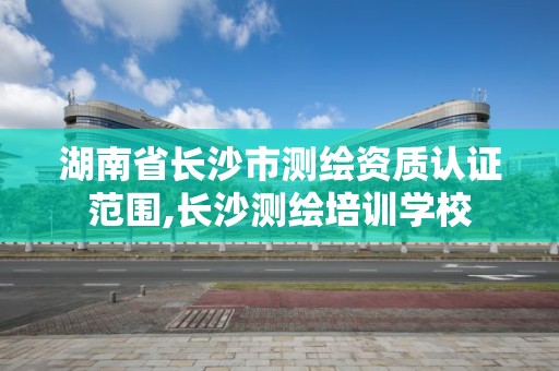 湖南省长沙市测绘资质认证范围,长沙测绘培训学校