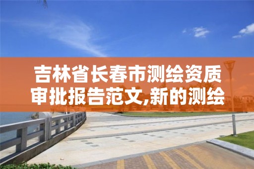 吉林省长春市测绘资质审批报告范文,新的测绘资质办理制度