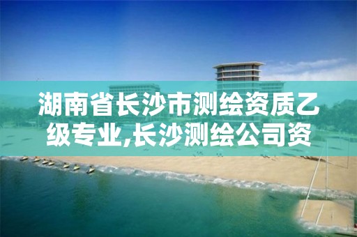 湖南省长沙市测绘资质乙级专业,长沙测绘公司资质有哪家