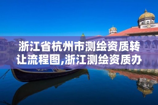 浙江省杭州市测绘资质转让流程图,浙江测绘资质办理流程