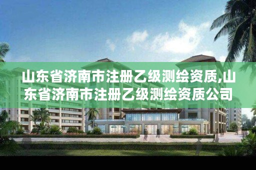 山东省济南市注册乙级测绘资质,山东省济南市注册乙级测绘资质公司名单