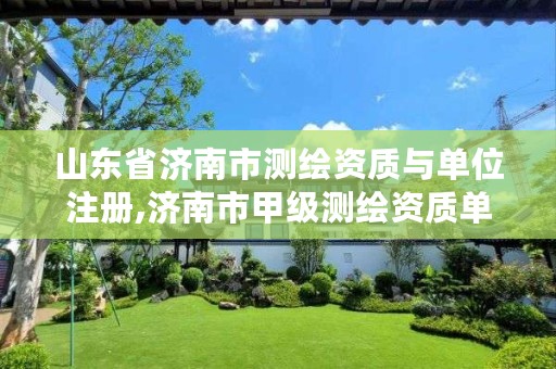 山东省济南市测绘资质与单位注册,济南市甲级测绘资质单位