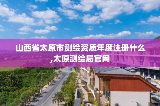 山西省太原市测绘资质年度注册什么,太原测绘局官网