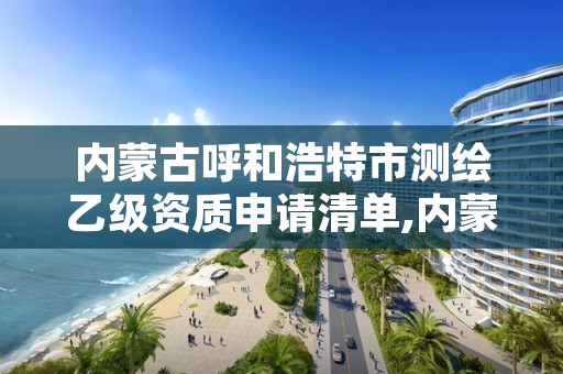 内蒙古呼和浩特市测绘乙级资质申请清单,内蒙古测绘资质延期公告