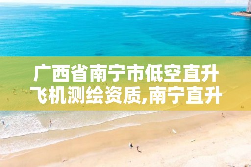 广西省南宁市低空直升飞机测绘资质,南宁直升机租赁