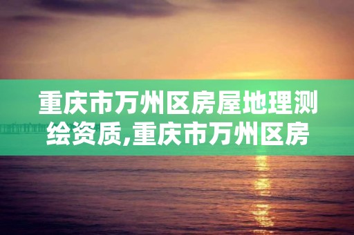 重庆市万州区房屋地理测绘资质,重庆市万州区房屋地理测绘资质查询
