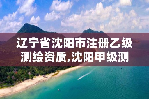 辽宁省沈阳市注册乙级测绘资质,沈阳甲级测绘公司