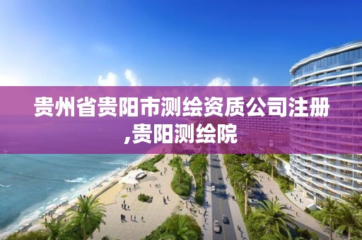贵州省贵阳市测绘资质公司注册,贵阳测绘院
