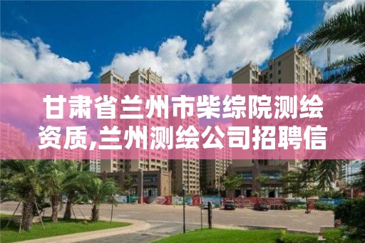甘肃省兰州市柴综院测绘资质,兰州测绘公司招聘信息