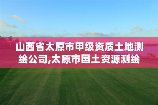 山西省太原市甲级资质土地测绘公司,太原市国土资源测绘中心