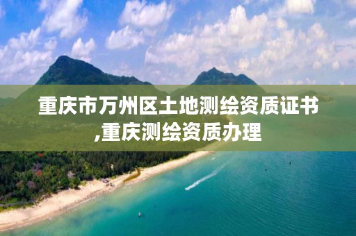 重庆市万州区土地测绘资质证书,重庆测绘资质办理