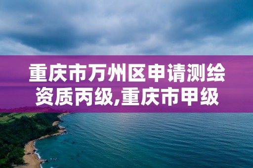 重庆市万州区申请测绘资质丙级,重庆市甲级测绘资质单位