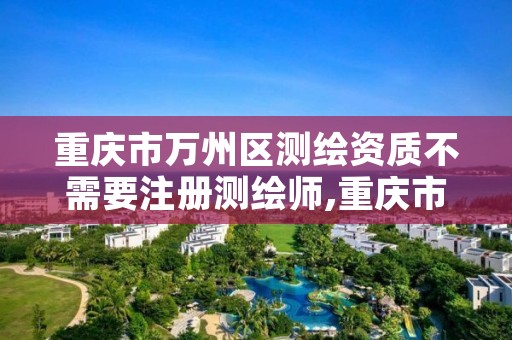 重庆市万州区测绘资质不需要注册测绘师,重庆市测绘资质管理办法