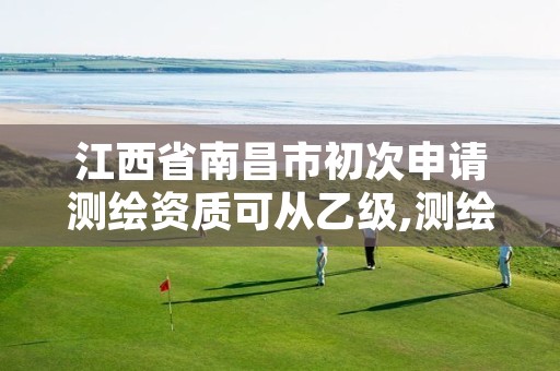 江西省南昌市初次申请测绘资质可从乙级,测绘资质乙级要求