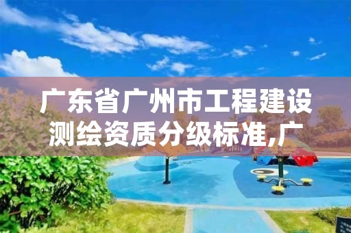 广东省广州市工程建设测绘资质分级标准,广东省测绘资质管理系统