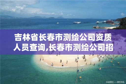 吉林省长春市测绘公司资质人员查询,长春市测绘公司招聘