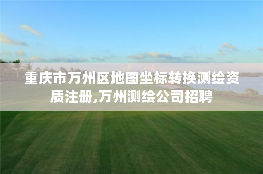 重庆市万州区地图坐标转换测绘资质注册,万州测绘公司招聘