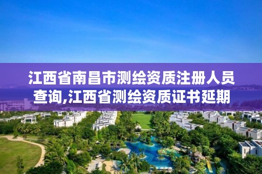 江西省南昌市测绘资质注册人员查询,江西省测绘资质证书延期