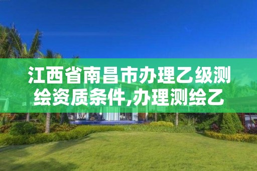 江西省南昌市办理乙级测绘资质条件,办理测绘乙级资质要求