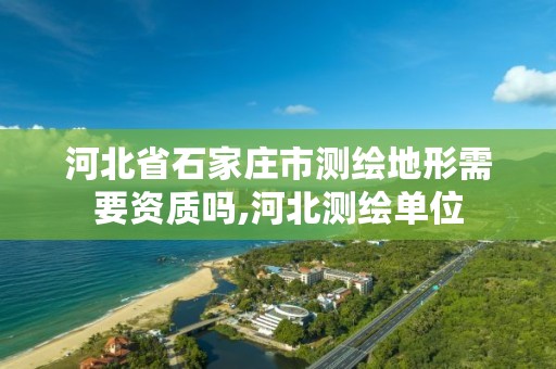 河北省石家庄市测绘地形需要资质吗,河北测绘单位