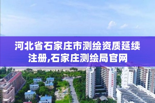 河北省石家庄市测绘资质延续注册,石家庄测绘局官网