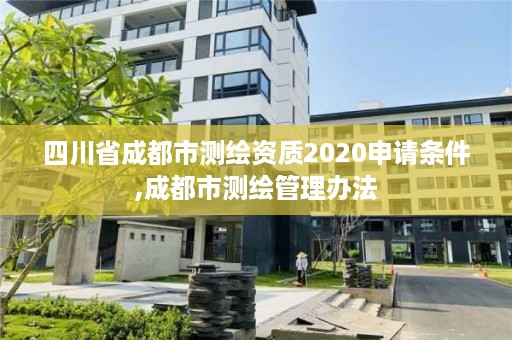 四川省成都市测绘资质2020申请条件,成都市测绘管理办法