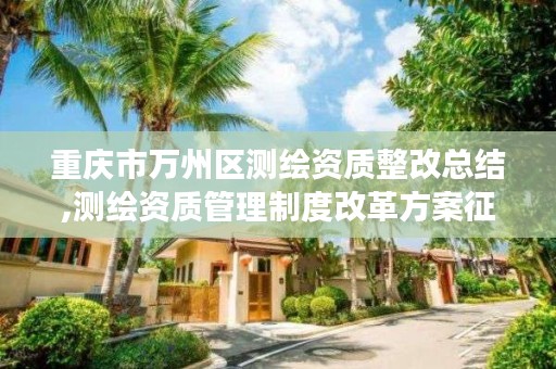 重庆市万州区测绘资质整改总结,测绘资质管理制度改革方案征求意见稿