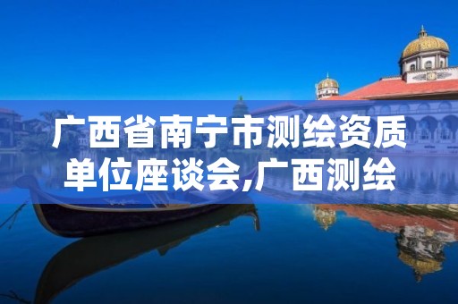 广西省南宁市测绘资质单位座谈会,广西测绘资质审批和服务