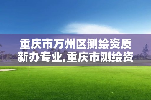重庆市万州区测绘资质新办专业,重庆市测绘资质管理办法