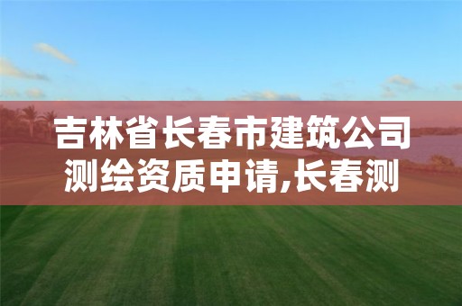 吉林省长春市建筑公司测绘资质申请,长春测绘单位