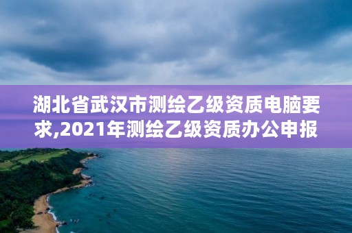 湖北省武汉市测绘乙级资质电脑要求,2021年测绘乙级资质办公申报条件