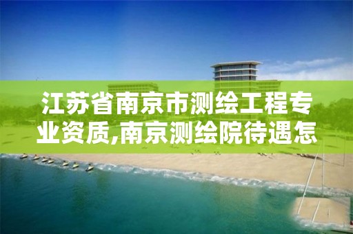 江苏省南京市测绘工程专业资质,南京测绘院待遇怎么样