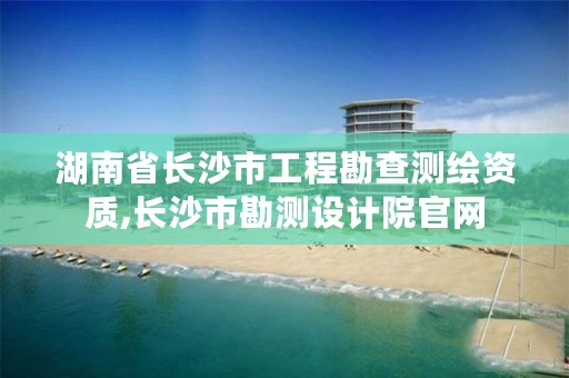 湖南省长沙市工程勘查测绘资质,长沙市勘测设计院官网