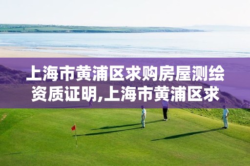 上海市黄浦区求购房屋测绘资质证明,上海市黄浦区求购房屋测绘资质证明电话