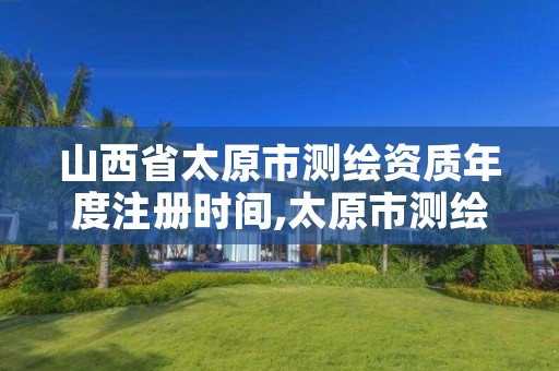山西省太原市测绘资质年度注册时间,太原市测绘公司