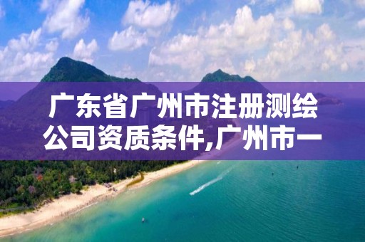 广东省广州市注册测绘公司资质条件,广州市一家测绘资质单位