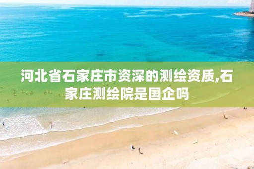 河北省石家庄市资深的测绘资质,石家庄测绘院是国企吗