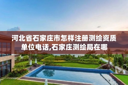 河北省石家庄市怎样注册测绘资质单位电话,石家庄测绘局在哪